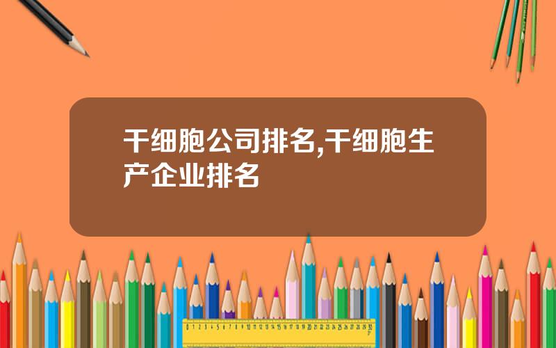干细胞公司排名,干细胞生产企业排名