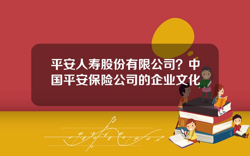 平安人寿股份有限公司？中国平安保险公司的企业文化