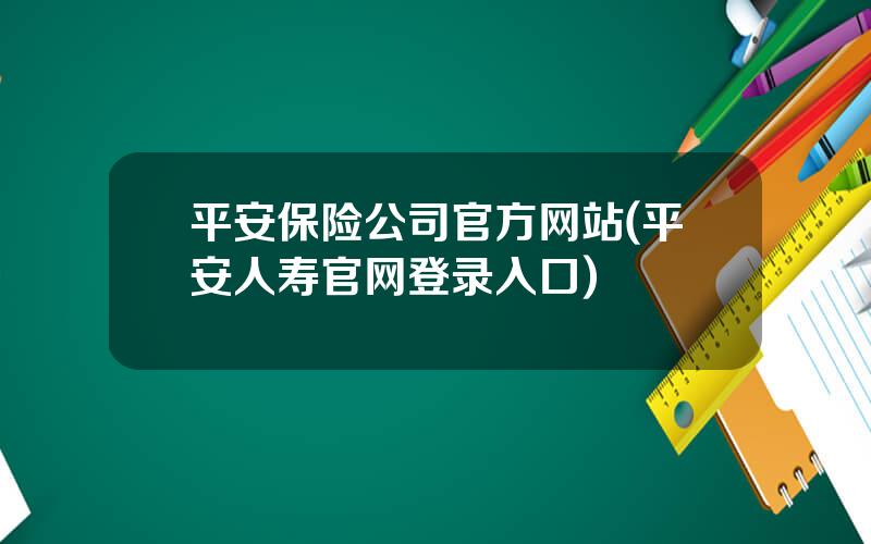 平安保险公司官方网站(平安人寿官网登录入口)