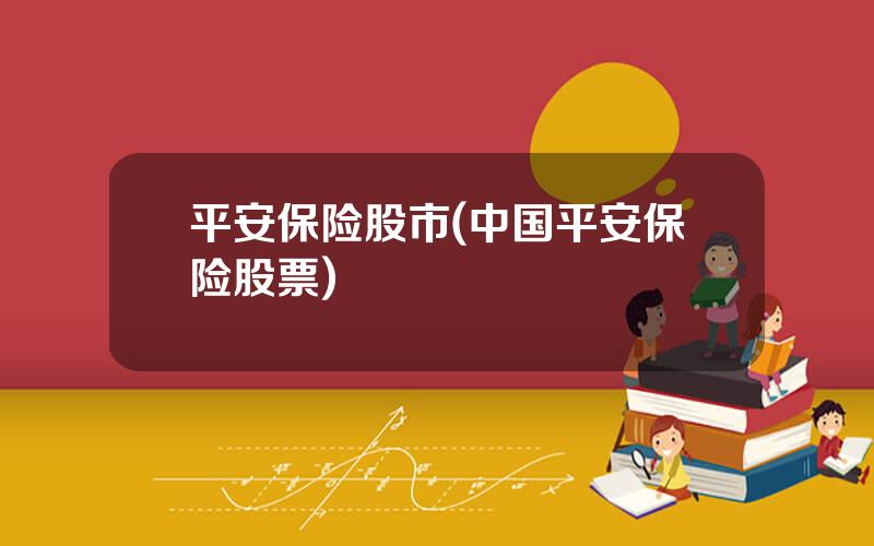 平安保险股市(中国平安保险股票)