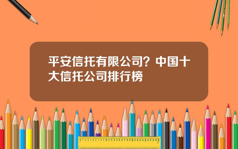 平安信托有限公司？中国十大信托公司排行榜