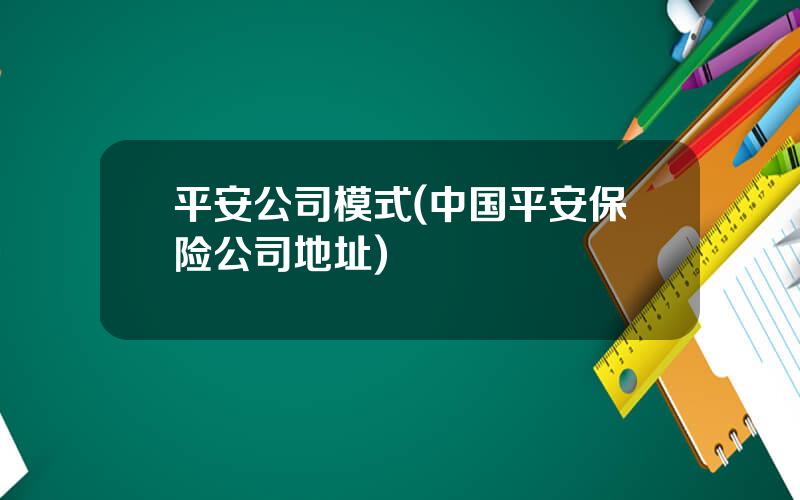 平安公司模式(中国平安保险公司地址)