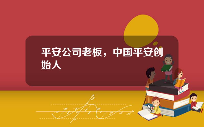 平安公司老板，中国平安创始人