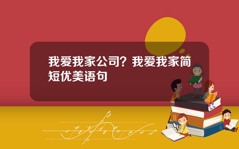 我爱我家公司？我爱我家简短优美语句