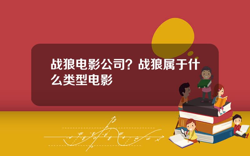 战狼电影公司？战狼属于什么类型电影