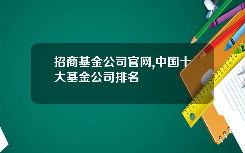 招商基金公司官网,中国十大基金公司排名