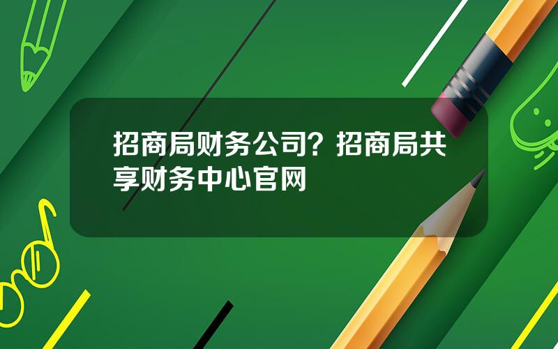招商局财务公司？招商局共享财务中心官网