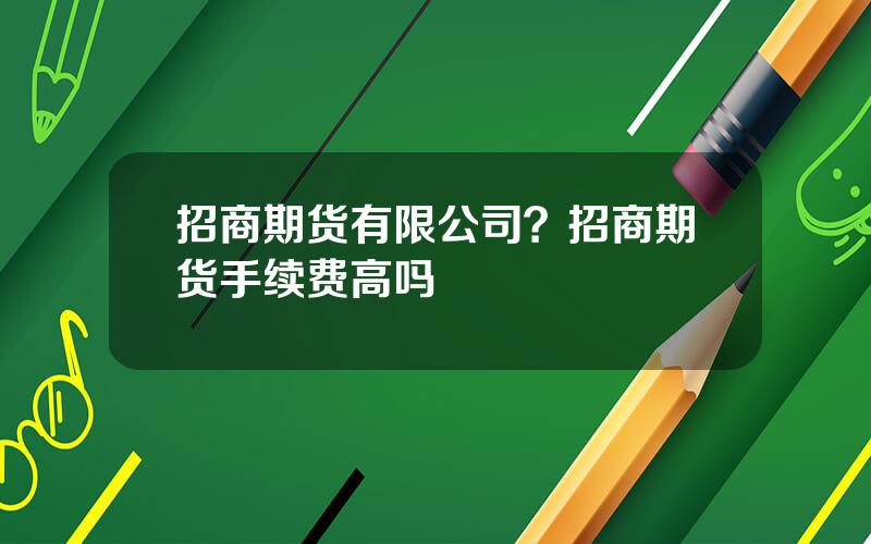 招商期货有限公司？招商期货手续费高吗