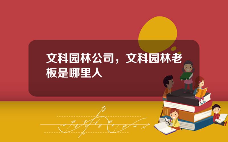 文科园林公司，文科园林老板是哪里人