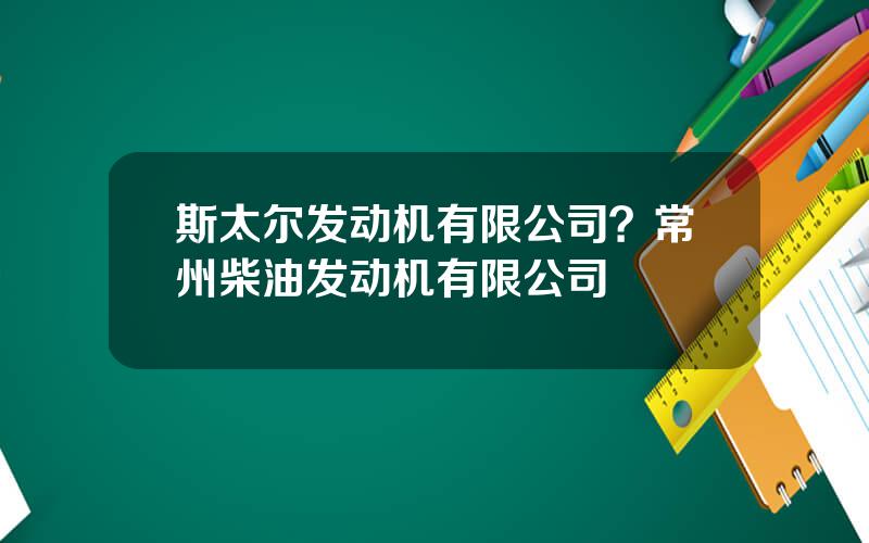 斯太尔发动机有限公司？常州柴油发动机有限公司