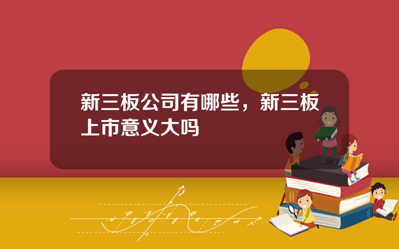 新三板公司有哪些，新三板上市意义大吗