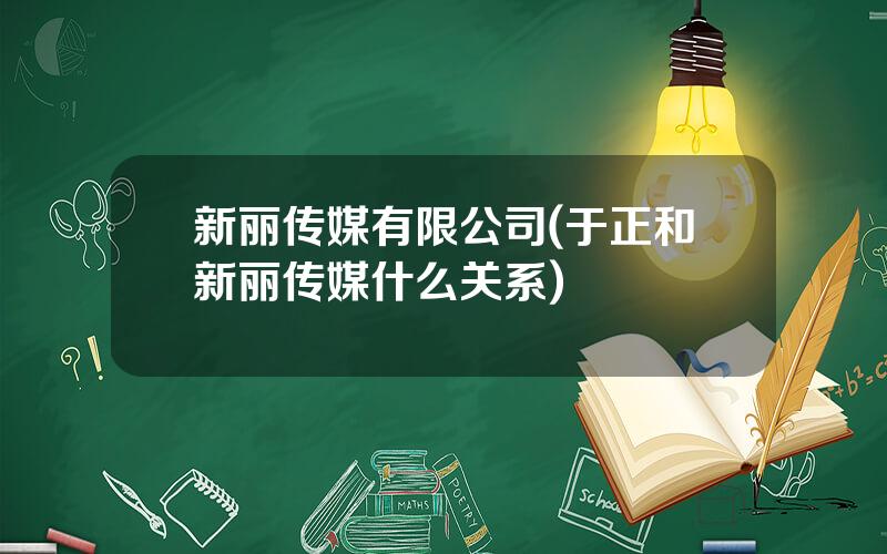 新丽传媒有限公司(于正和新丽传媒什么关系)