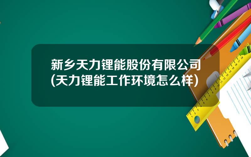 新乡天力锂能股份有限公司(天力锂能工作环境怎么样)