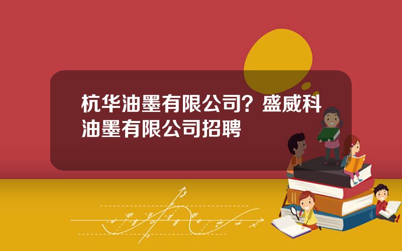 杭华油墨有限公司？盛威科油墨有限公司招聘
