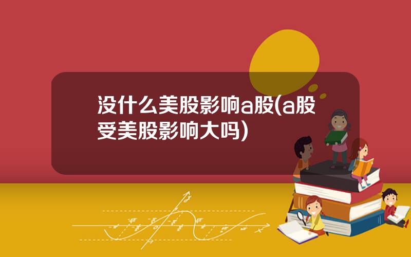 没什么美股影响a股(a股受美股影响大吗)