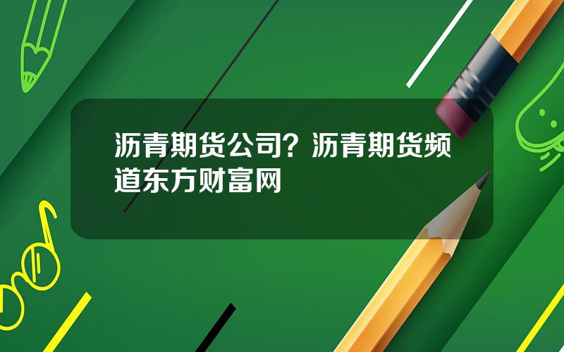 沥青期货公司？沥青期货频道东方财富网