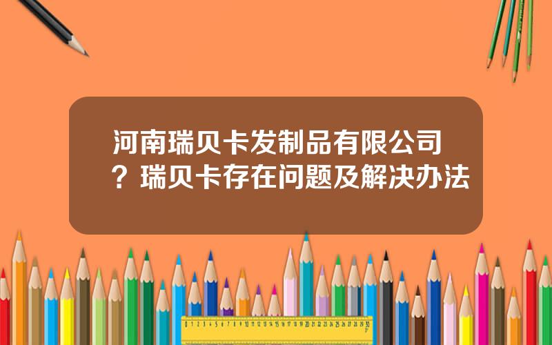 河南瑞贝卡发制品有限公司？瑞贝卡存在问题及解决办法
