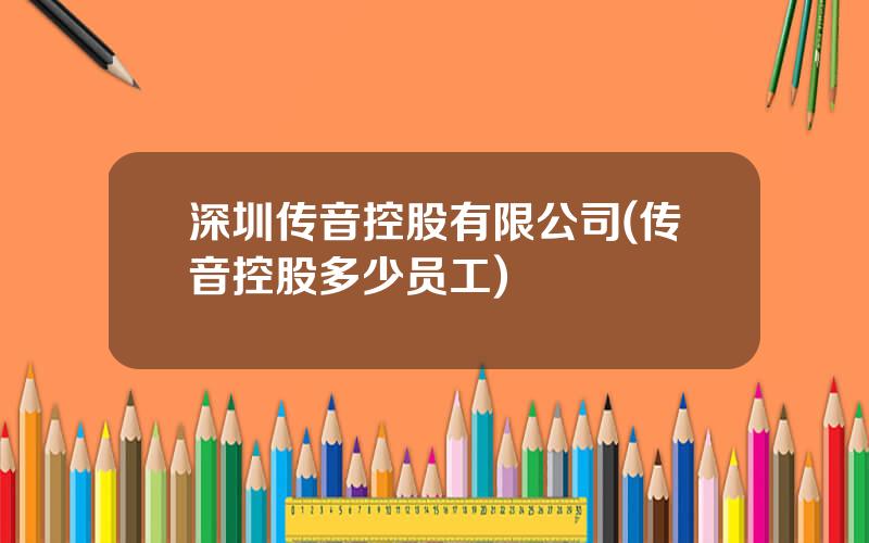 深圳传音控股有限公司(传音控股多少员工)