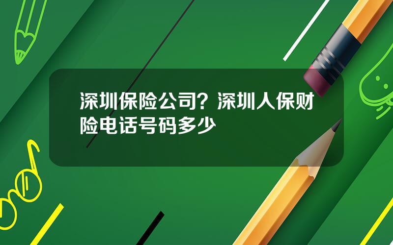 深圳保险公司？深圳人保财险电话号码多少