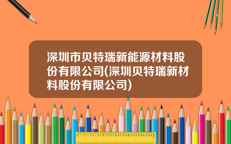 深圳市贝特瑞新能源材料股份有限公司(深圳贝特瑞新材料股份有限公司)