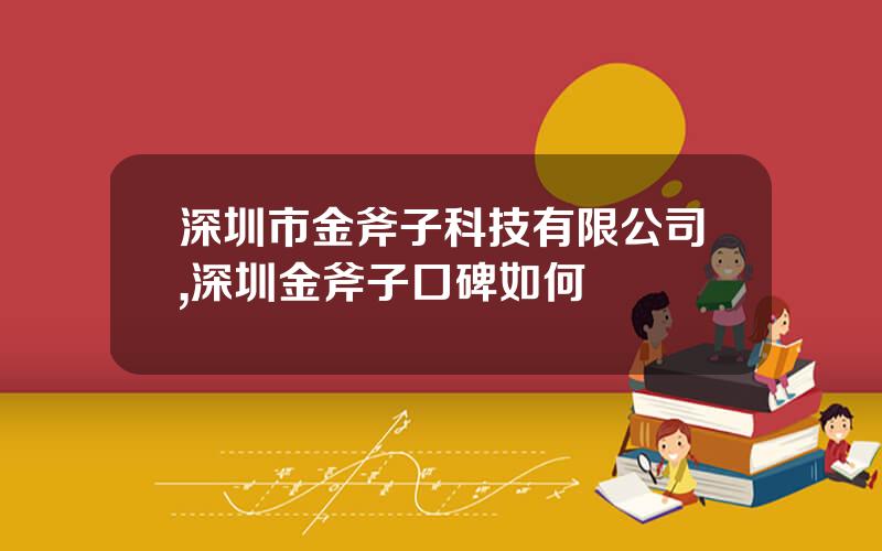 深圳市金斧子科技有限公司,深圳金斧子口碑如何