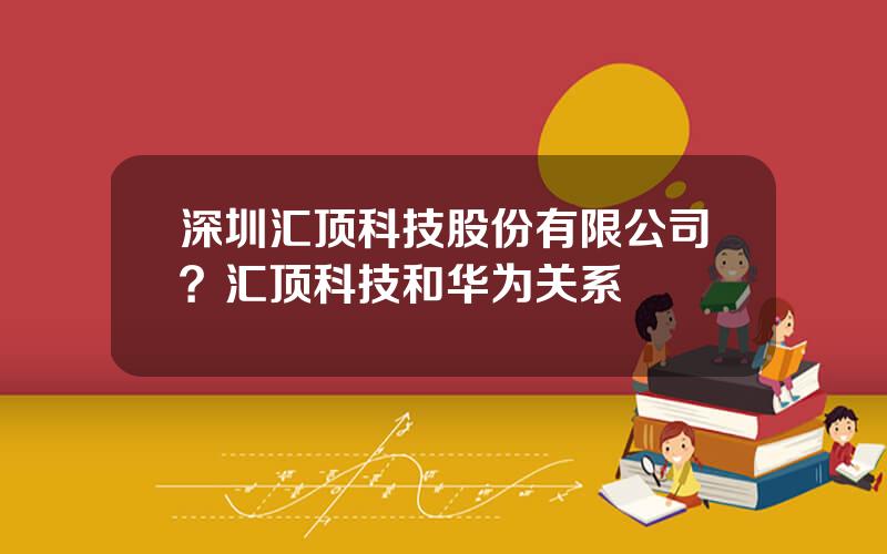 深圳汇顶科技股份有限公司？汇顶科技和华为关系