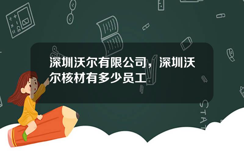 深圳沃尔有限公司，深圳沃尔核材有多少员工