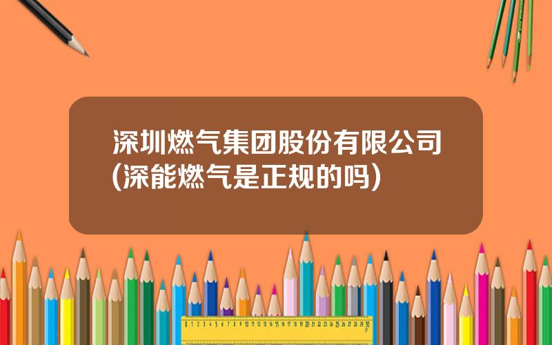 深圳燃气集团股份有限公司(深能燃气是正规的吗)