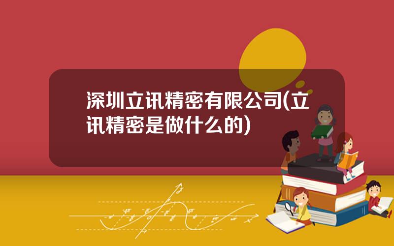 深圳立讯精密有限公司(立讯精密是做什么的)
