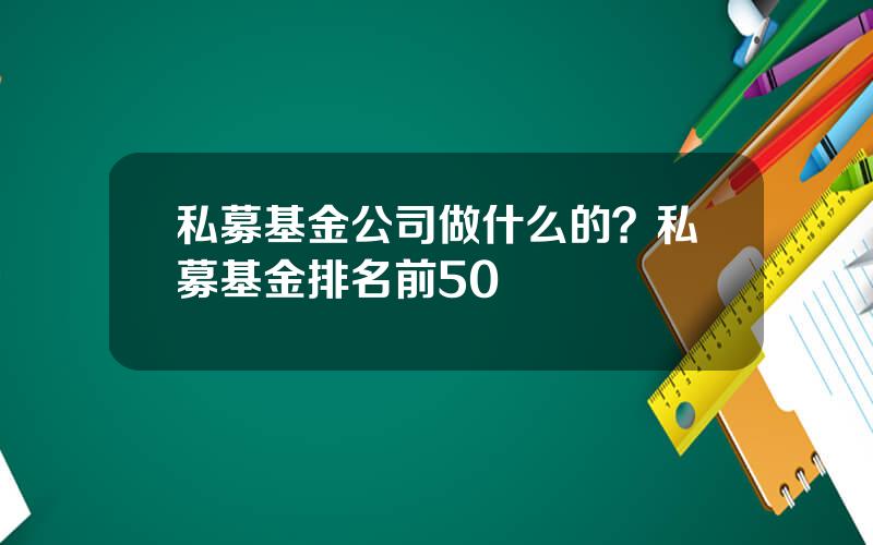 私募基金公司做什么的？私募基金排名前50