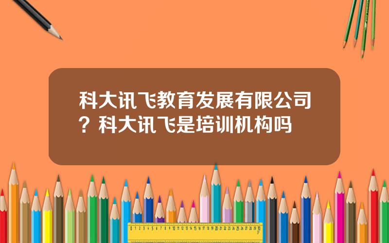 科大讯飞教育发展有限公司？科大讯飞是培训机构吗