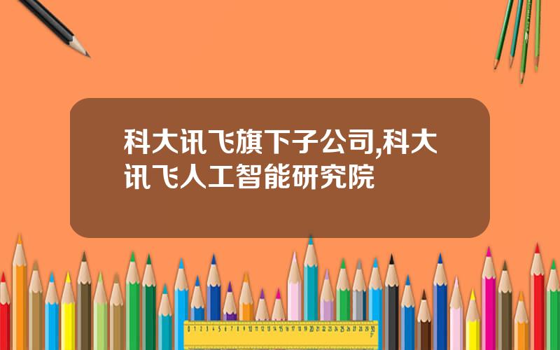 科大讯飞旗下子公司,科大讯飞人工智能研究院
