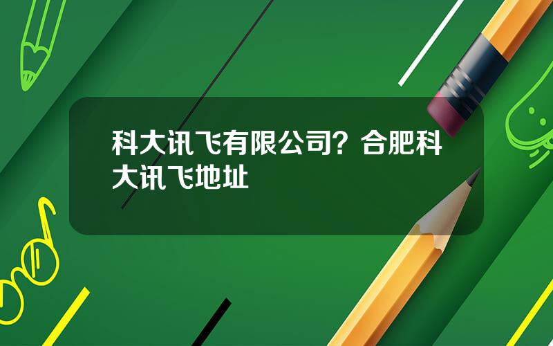 科大讯飞有限公司？合肥科大讯飞地址