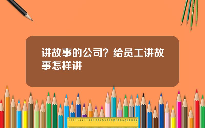讲故事的公司？给员工讲故事怎样讲
